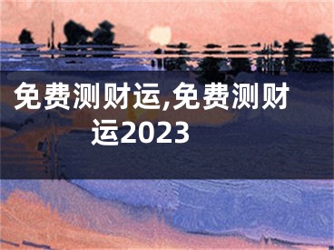 免费测财运,免费测财运2023