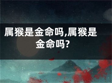 属猴是金命吗,属猴是金命吗?