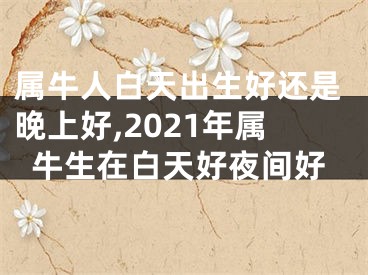 属牛人白天出生好还是晚上好,2021年属牛生在白天好夜间好