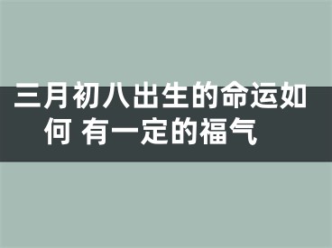 三月初八出生的命运如何 有一定的福气