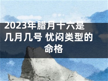 2023年腊月十六是几月几号 忧闷类型的命格