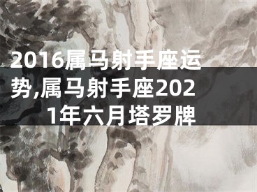 2016属马射手座运势,属马射手座2021年六月塔罗牌