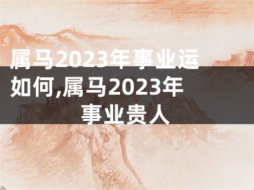 属马2023年事业运如何,属马2023年事业贵人