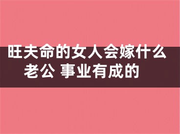 旺夫命的女人会嫁什么老公 事业有成的