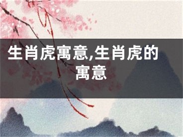 生肖虎寓意,生肖虎的寓意