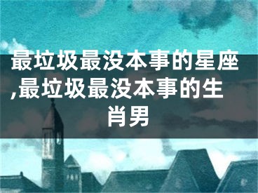 最垃圾最没本事的星座,最垃圾最没本事的生肖男