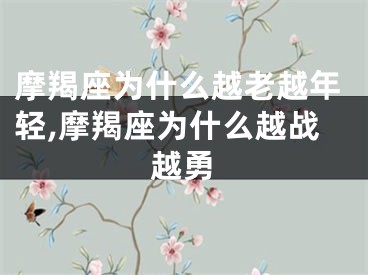 摩羯座为什么越老越年轻,摩羯座为什么越战越勇