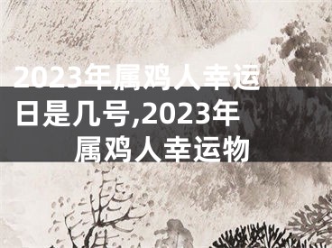 2023年属鸡人幸运日是几号,2023年属鸡人幸运物