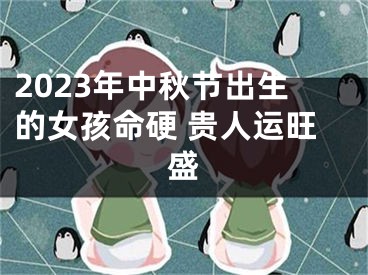 2023年中秋节出生的女孩命硬 贵人运旺盛