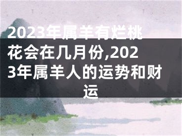 2023年属羊有烂桃花会在几月份,2023年属羊人的运势和财运