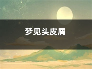 梦见头皮屑