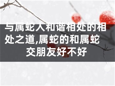 与属蛇人和谐相处的相处之道,属蛇的和属蛇交朋友好不好