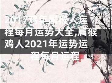 2017鸡年属猴人运程每月运势大全,属猴鸡人2021年运势运程每月运程