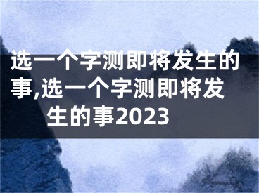 选一个字测即将发生的事,选一个字测即将发生的事2023