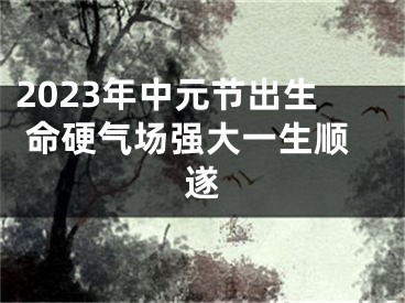 2023年中元节出生 命硬气场强大一生顺遂