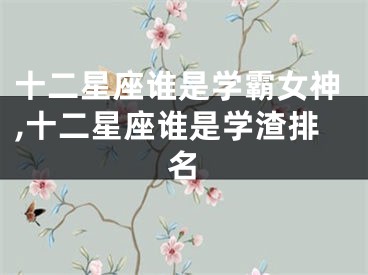 十二星座谁是学霸女神,十二星座谁是学渣排名