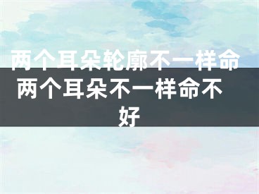 两个耳朵轮廓不一样命 两个耳朵不一样命不好