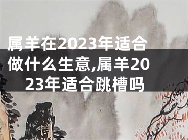 属羊在2023年适合做什么生意,属羊2023年适合跳槽吗