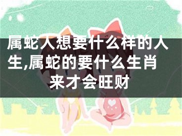 属蛇人想要什么样的人生,属蛇的要什么生肖来才会旺财