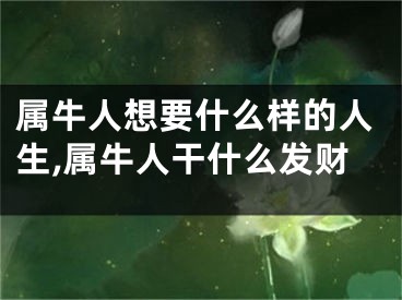 属牛人想要什么样的人生,属牛人干什么发财