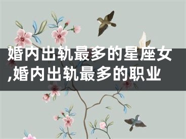 婚内出轨最多的星座女,婚内出轨最多的职业