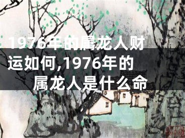 1976年的属龙人财运如何,1976年的属龙人是什么命