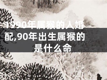 1990年属猴的人婚配,90年出生属猴的是什么命