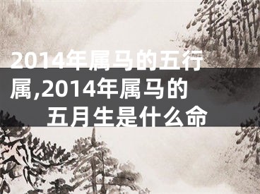 2014年属马的五行属,2014年属马的五月生是什么命