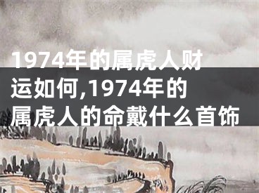 1974年的属虎人财运如何,1974年的属虎人的命戴什么首饰