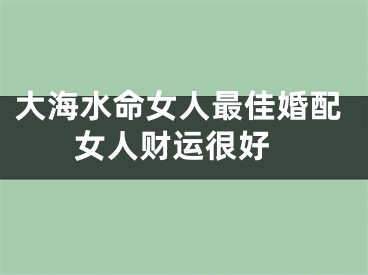 大海水命女人最佳婚配 女人财运很好