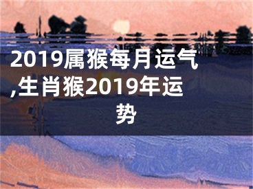 2019属猴每月运气,生肖猴2019年运势