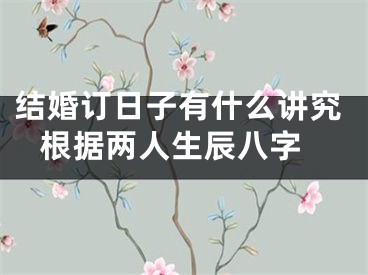 结婚订日子有什么讲究 根据两人生辰八字