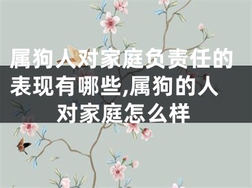 属狗人对家庭负责任的表现有哪些,属狗的人对家庭怎么样