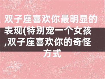 双子座喜欢你最明显的表现(特别宠一个女孩,双子座喜欢你的奇怪方式