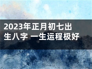 2023年正月初七出生八字 一生运程极好