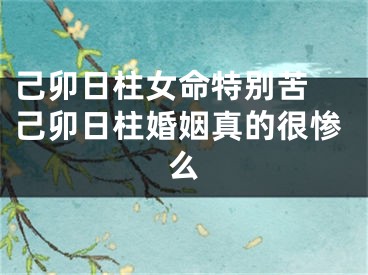 己卯日柱女命特别苦 己卯日柱婚姻真的很惨么