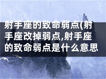 射手座的致命弱点(射手座改掉弱点,射手座的致命弱点是什么意思