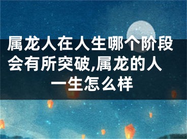 属龙人在人生哪个阶段会有所突破,属龙的人一生怎么样