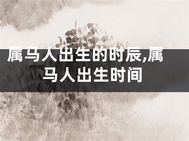 属马人出生的时辰,属马人出生时间