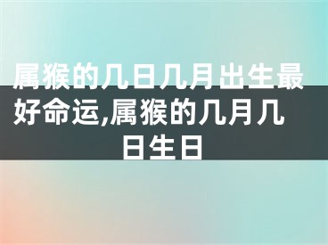 属猴的几日几月出生最好命运,属猴的几月几日生日