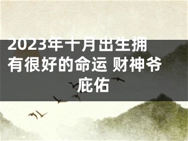 2023年十月出生拥有很好的命运 财神爷庇佑