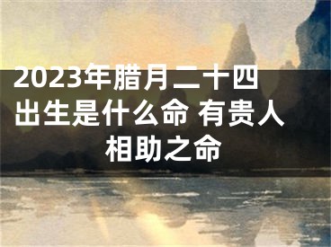 2023年腊月二十四出生是什么命 有贵人相助之命