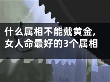 什么属相不能戴黄金,女人命最好的3个属相