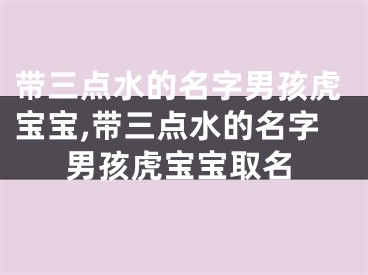 带三点水的名字男孩虎宝宝,带三点水的名字男孩虎宝宝取名