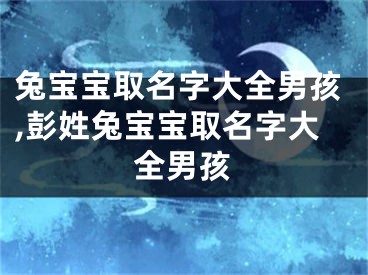 兔宝宝取名字大全男孩,彭姓兔宝宝取名字大全男孩