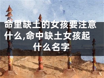 命里缺土的女孩要注意什么,命中缺土女孩起什么名字