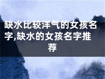 缺水比较洋气的女孩名字,缺水的女孩名字推荐