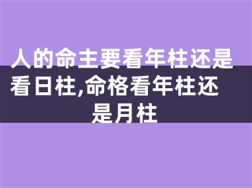 人的命主要看年柱还是看日柱,命格看年柱还是月柱