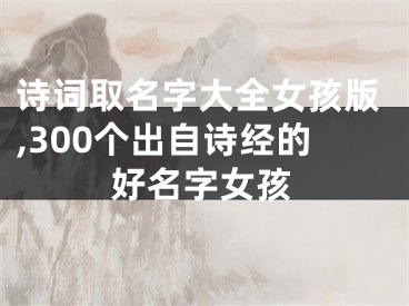 诗词取名字大全女孩版,300个出自诗经的好名字女孩