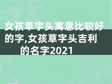 女孩草字头寓意比较好的字,女孩草字头吉利的名字2021